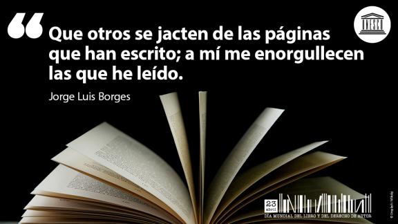 Que otros se jacten de las páginas que han escrito; a mi me enorgullecen las que he leído. Jorge Luis Borges