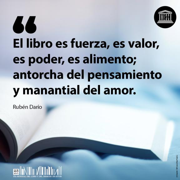 El libro es fuerza, es valor, es poder, es alimento; antorcha del pensamiento y manantial del amor. Ruben Darío