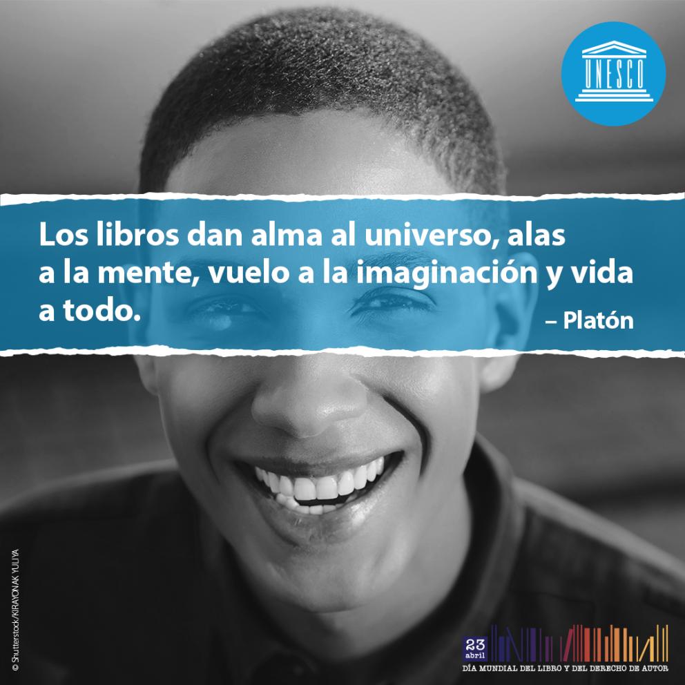 Los libros dan alma al universo, alas a la mente, vuelo a la imaginación y vida a todo. Platón - Día Mundial del Libro y del Derecho de Autor 23 de abril - UNESCO