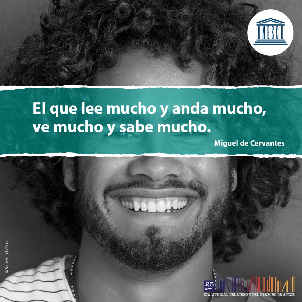 El que lee mucho y anda mucho, ve mucho y sabe mucho. Miguel de Cervantes - Día Mundial del Libro y del Derecho de Autor 23 de abril - UNESCO