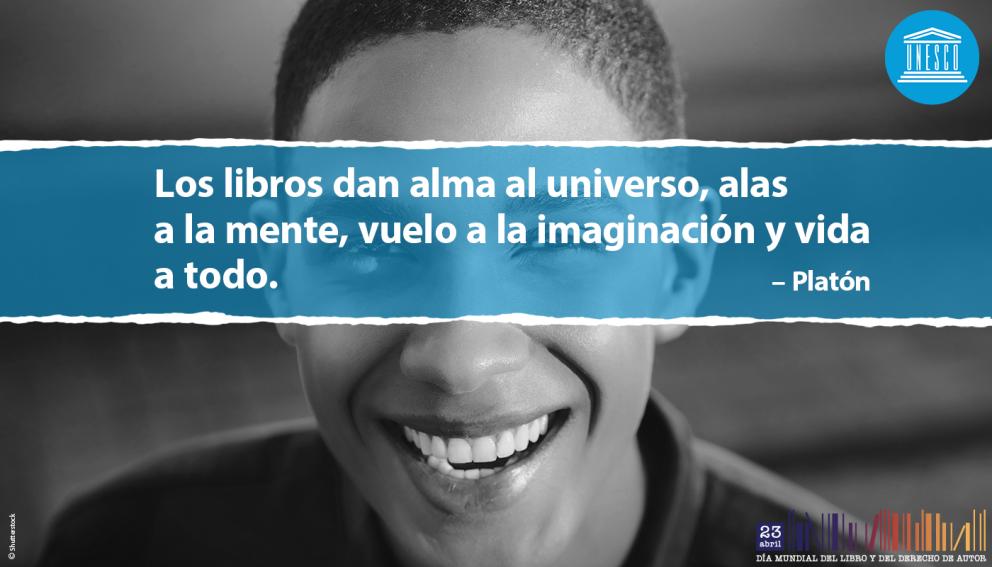 Los libros dan alma al universo, alas a la mente, vuelo a la imaginación y vida a todo. Platón - Día Mundial del Libro y del Derecho de Autor 23 de abril - UNESCO