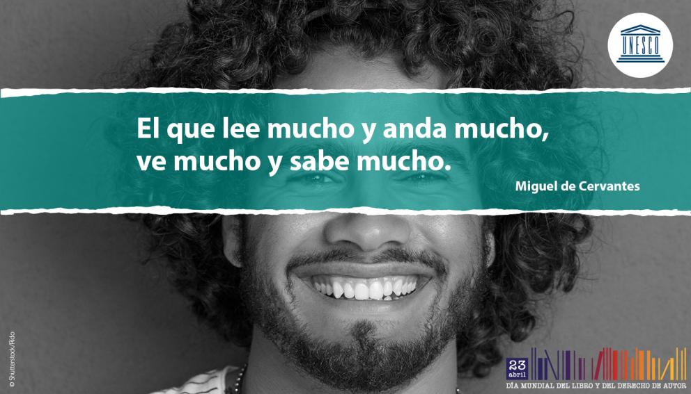 El que lee mucho y anda mucho, ve mucho y sabe mucho. Miguel de Cervantes - Día Mundial del Libro y del Derecho de Autor 23 de abril - UNESCO