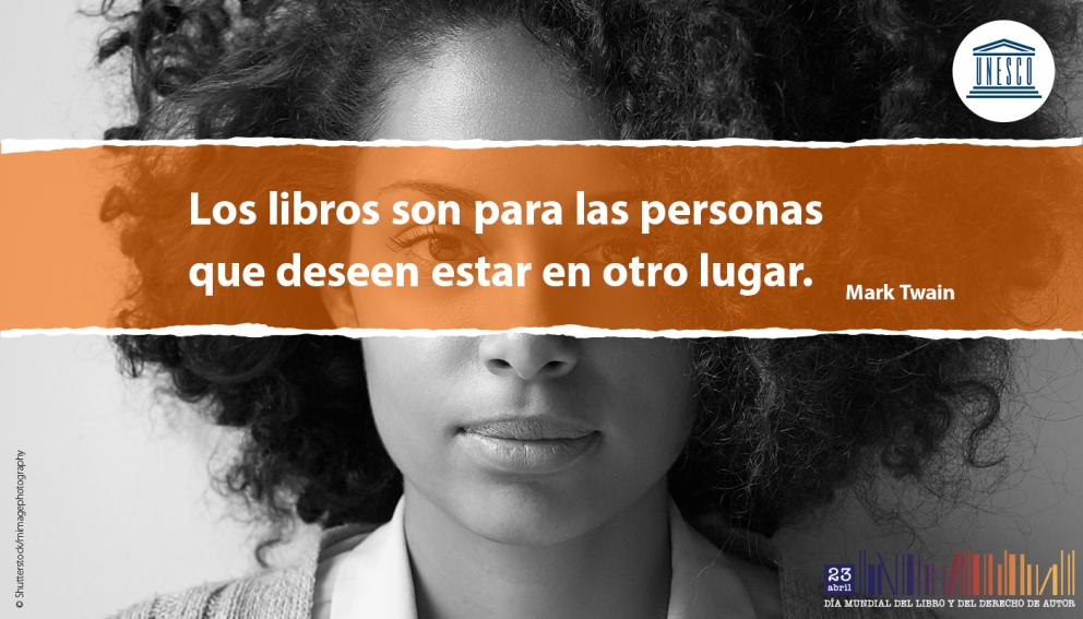 Los libros son para las personas que deseen estar en otro lugar. Mark Twain - Día Mundial del Libro y del Derecho de Autor 23 de abril - UNESCO